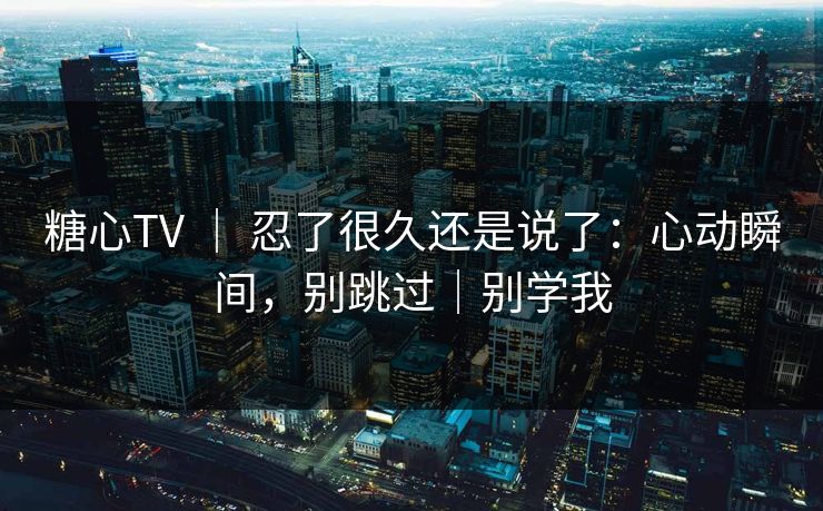糖心TV | 忍了很久还是说了:心动瞬间,别跳过|别学我 糖心TV | 忍了很久还是说了:心动瞬间,别跳过|别学我
