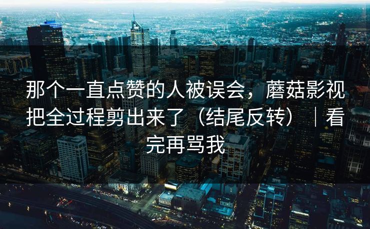 那个一直点赞的人被误会,蘑菇影视把全过程剪出来了(结尾反转)|看完再骂我 那个一直点赞的人被误会,蘑菇影视把全过程剪出来了(结尾反转)|看完再骂我