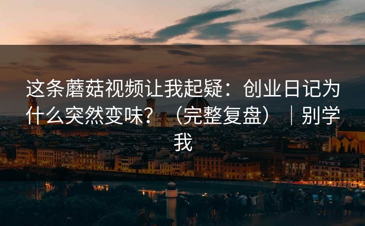 这条蘑菇视频让我起疑：创业日记为什么突然变味？（完整复盘）｜别学我