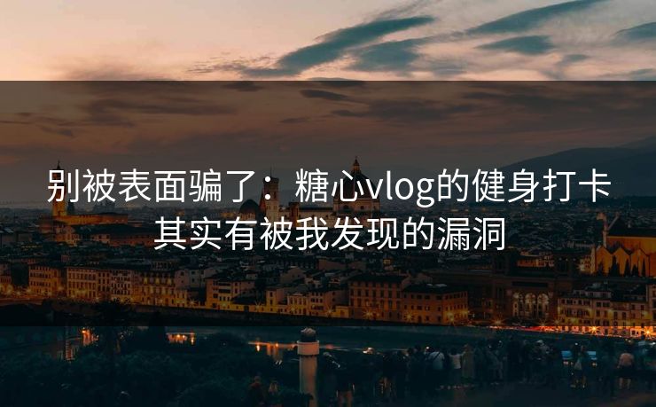 别被表面骗了：糖心vlog的健身打卡其实有被我发现的漏洞