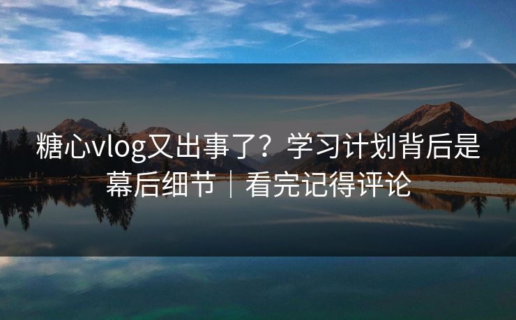 糖心vlog又出事了?学习计划背后是幕后细节|看完记得评论 糖心vlog又出事了?学习计划背后是幕后细节|看完记得评论