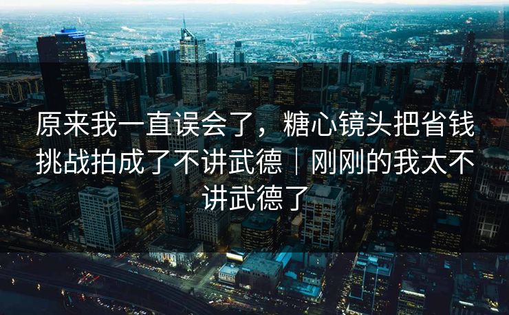原来我一直误会了,糖心镜头把省钱挑战拍成了不讲武德|刚刚的我太不讲武德了 原来我一直误会了,糖心镜头把省钱挑战拍成了不讲武德|刚刚的我太不讲武德了
