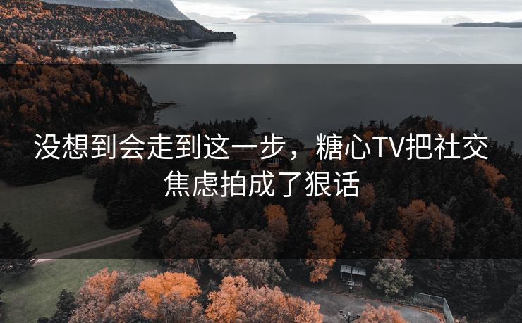 没想到会走到这一步,糖心TV把社交焦虑拍成了狠话 没想到会走到这一步,糖心TV把社交焦虑拍成了狠话