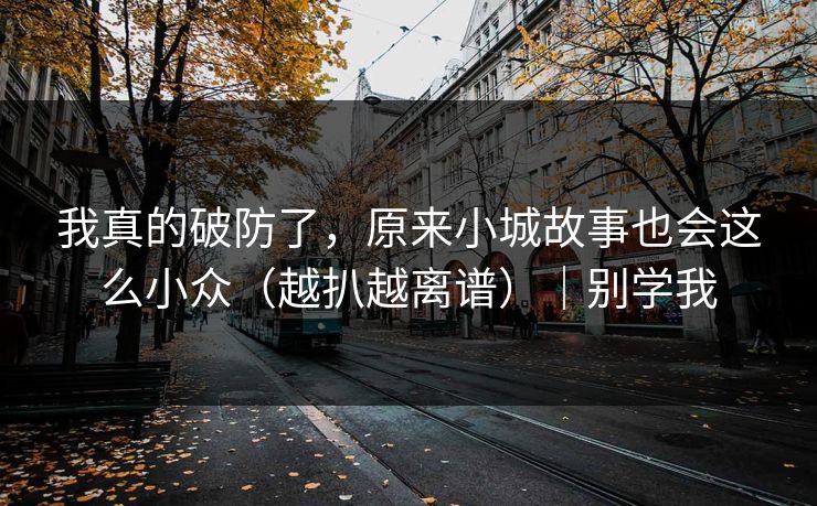 我真的破防了,原来小城故事也会这么小众(越扒越离谱)|别学我 我真的破防了,原来小城故事也会这么小众(越扒越离谱)|别学我