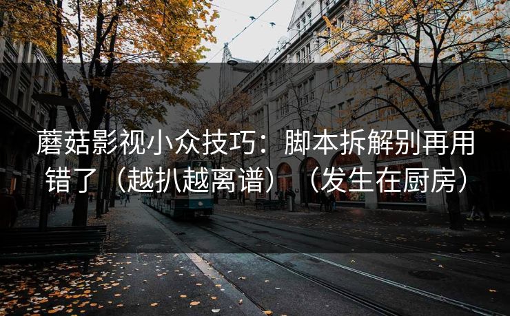 蘑菇影视小众技巧:脚本拆解别再用错了(越扒越离谱)(发生在厨房) 蘑菇影视小众技巧:脚本拆解别再用错了(越扒越离谱)(发生在厨房)