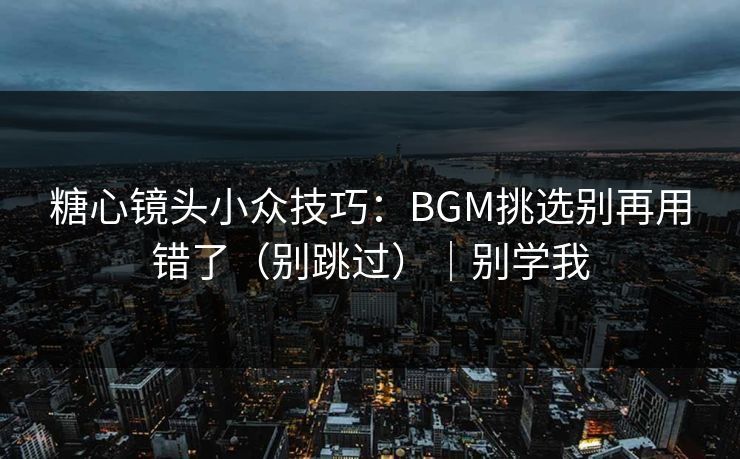 糖心镜头小众技巧:BGM挑选别再用错了(别跳过)|别学我 糖心镜头小众技巧:BGM挑选别再用错了(别跳过)|别学我
