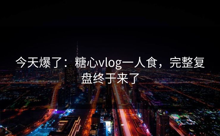 今天爆了:糖心vlog一人食,完整复盘终于来了 今天爆了:糖心vlog一人食,完整复盘终于来了
