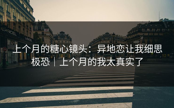 上个月的糖心镜头:异地恋让我细思极恐|上个月的我太真实了 上个月的糖心镜头:异地恋让我细思极恐|上个月的我太真实了