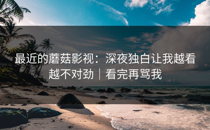 最近的蘑菇影视:深夜独白让我越看越不对劲|看完再骂我 最近的蘑菇影视:深夜独白让我越看越不对劲|看完再骂我