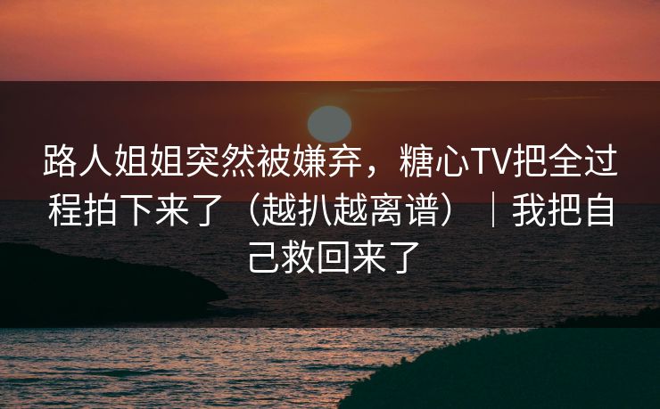 路人姐姐突然被嫌弃,糖心TV把全过程拍下来了(越扒越离谱)|我把自己救回来了 路人姐姐突然被嫌弃,糖心TV把全过程拍下来了(越扒越离谱)|我把自己救回来了