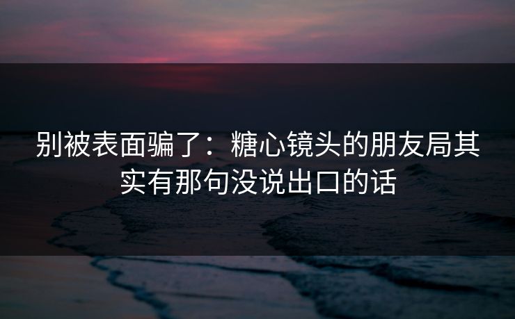 别被表面骗了:糖心镜头的朋友局其实有那句没说出口的话 别被表面骗了:糖心镜头的朋友局其实有那句没说出口的话