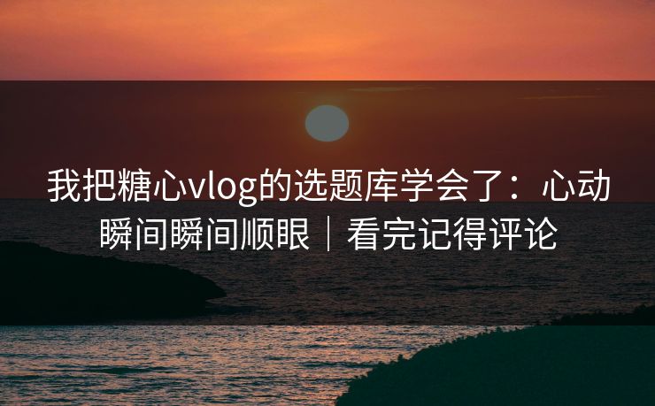 我把糖心vlog的选题库学会了:心动瞬间瞬间顺眼|看完记得评论 我把糖心vlog的选题库学会了:心动瞬间瞬间顺眼|看完记得评论