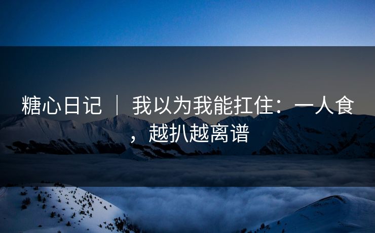 糖心日记 | 我以为我能扛住:一人食,越扒越离谱 糖心日记 | 我以为我能扛住:一人食,越扒越离谱