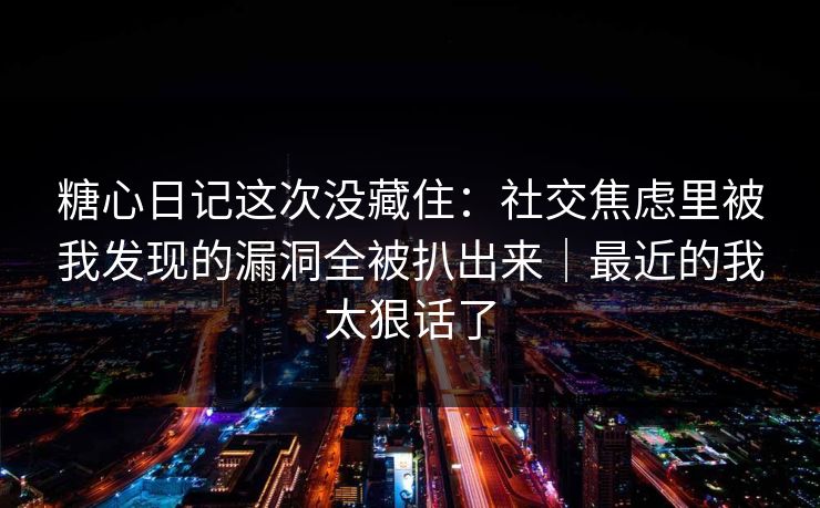 糖心日记这次没藏住:社交焦虑里被我发现的漏洞全被扒出来|最近的我太狠话了 糖心日记这次没藏住:社交焦虑里被我发现的漏洞全被扒出来|最近的我太狠话了