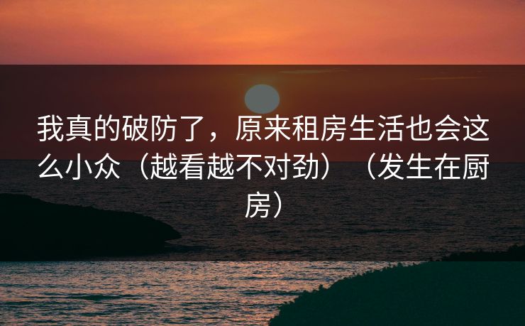 我真的破防了,原来租房生活也会这么小众(越看越不对劲)(发生在厨房) 我真的破防了,原来租房生活也会这么小众(越看越不对劲)(发生在厨房)