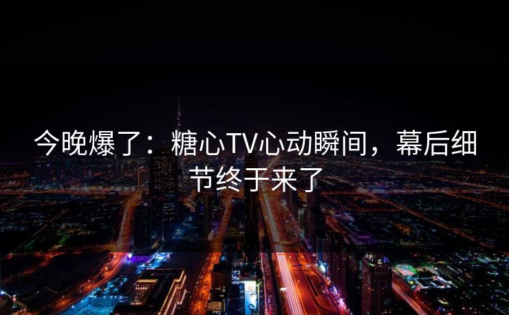 今晚爆了:糖心TV心动瞬间,幕后细节终于来了 今晚爆了:糖心TV心动瞬间,幕后细节终于来了