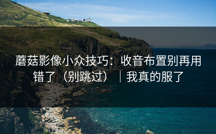 蘑菇影像小众技巧:收音布置别再用错了(别跳过)|我真的服了 蘑菇影像小众技巧:收音布置别再用错了(别跳过)|我真的服了