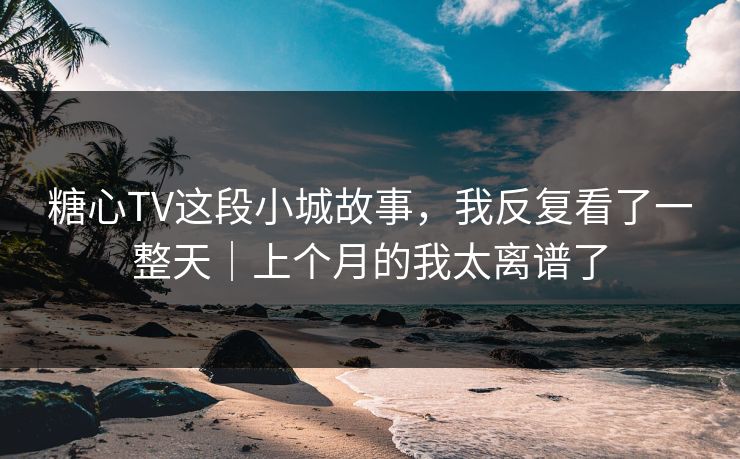糖心TV这段小城故事,我反复看了一整天|上个月的我太离谱了 糖心TV这段小城故事,我反复看了一整天|上个月的我太离谱了