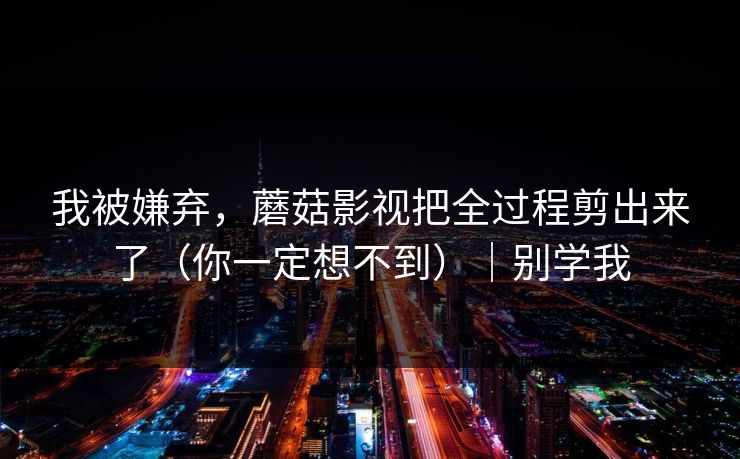 我被嫌弃,蘑菇影视把全过程剪出来了(你一定想不到)|别学我 我被嫌弃,蘑菇影视把全过程剪出来了(你一定想不到)|别学我