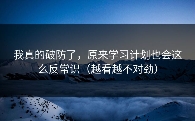 我真的破防了,原来学习计划也会这么反常识(越看越不对劲) 我真的破防了,原来学习计划也会这么反常识(越看越不对劲)