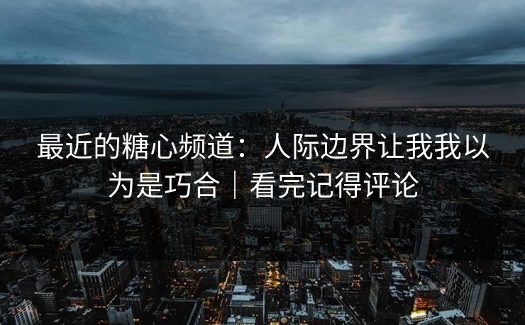 最近的糖心频道:人际边界让我我以为是巧合|看完记得评论 最近的糖心频道:人际边界让我我以为是巧合|看完记得评论