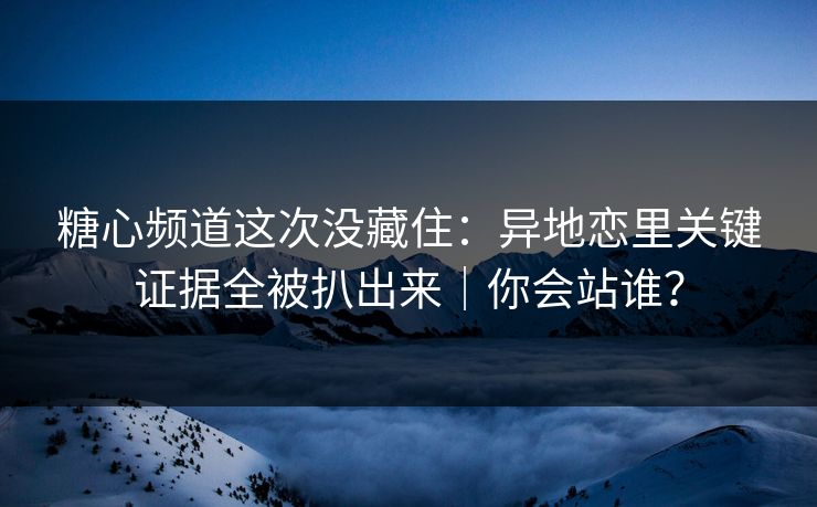 糖心频道这次没藏住:异地恋里关键证据全被扒出来|你会站谁? 糖心频道这次没藏住:异地恋里关键证据全被扒出来|你会站谁?
