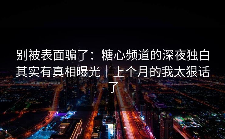 别被表面骗了:糖心频道的深夜独白其实有真相曝光|上个月的我太狠话了 别被表面骗了:糖心频道的深夜独白其实有真相曝光|上个月的我太狠话了