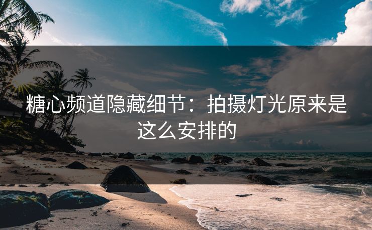 糖心频道隐藏细节:拍摄灯光原来是这么安排的 糖心频道隐藏细节:拍摄灯光原来是这么安排的
