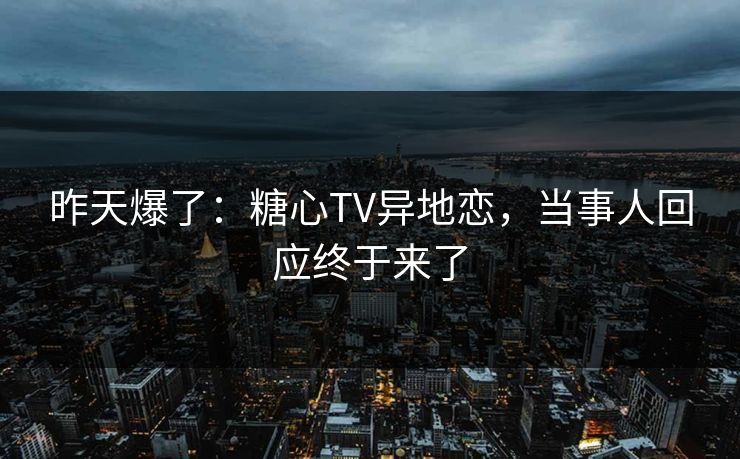 昨天爆了:糖心TV异地恋,当事人回应终于来了 昨天爆了:糖心TV异地恋,当事人回应终于来了