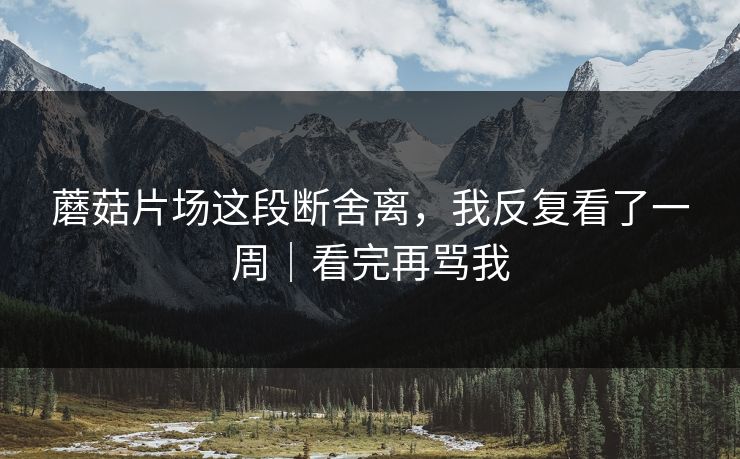 蘑菇片场这段断舍离，我反复看了一周｜看完再骂我