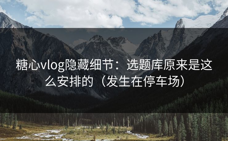 糖心vlog隐藏细节:选题库原来是这么安排的(发生在停车场) 糖心vlog隐藏细节:选题库原来是这么安排的(发生在停车场)