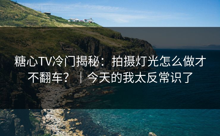 糖心TV冷门揭秘:拍摄灯光怎么做才不翻车?|今天的我太反常识了 糖心TV冷门揭秘:拍摄灯光怎么做才不翻车?|今天的我太反常识了