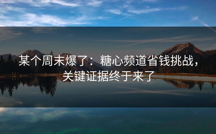 某个周末爆了:糖心频道省钱挑战,关键证据终于来了 某个周末爆了:糖心频道省钱挑战,关键证据终于来了