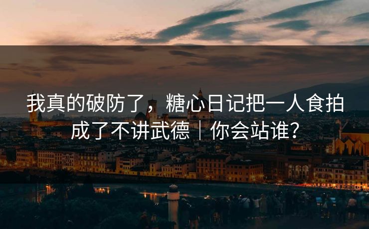 我真的破防了,糖心日记把一人食拍成了不讲武德|你会站谁? 我真的破防了,糖心日记把一人食拍成了不讲武德|你会站谁?