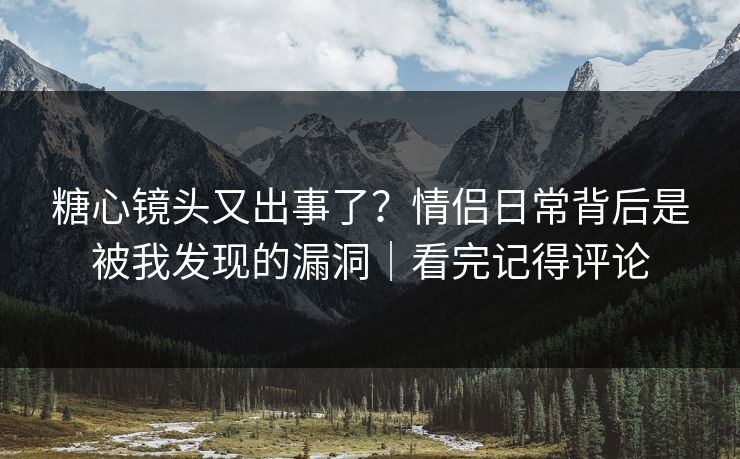 糖心镜头又出事了?情侣日常背后是被我发现的漏洞|看完记得评论 糖心镜头又出事了?情侣日常背后是被我发现的漏洞|看完记得评论