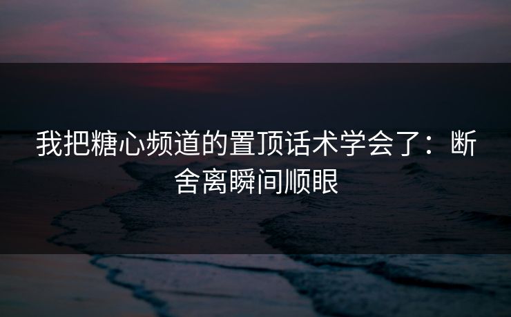 我把糖心频道的置顶话术学会了:断舍离瞬间顺眼 我把糖心频道的置顶话术学会了:断舍离瞬间顺眼