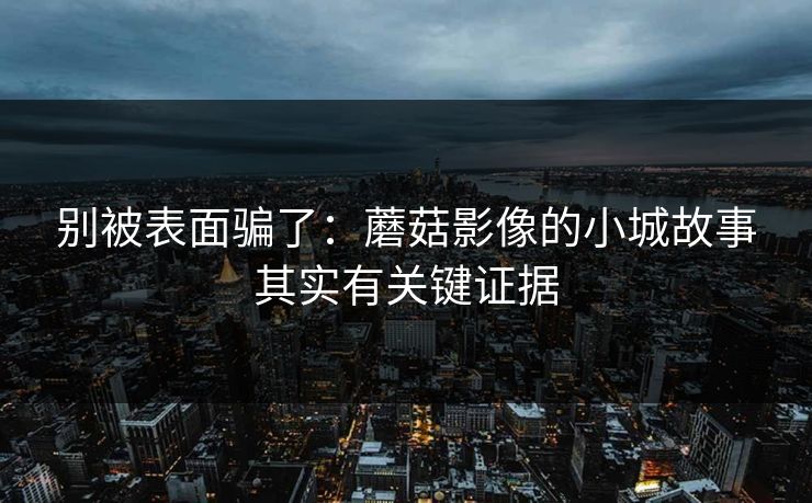 别被表面骗了:蘑菇影像的小城故事其实有关键证据 别被表面骗了:蘑菇影像的小城故事其实有关键证据