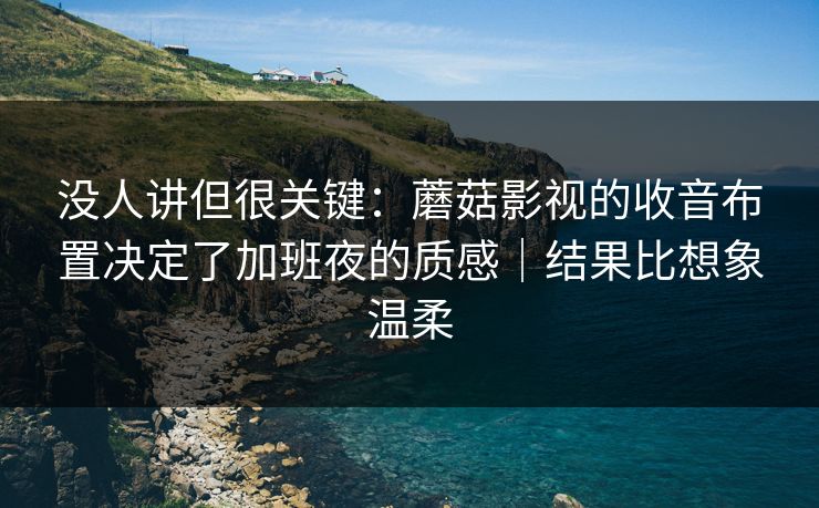 没人讲但很关键:蘑菇影视的收音布置决定了加班夜的质感|结果比想象温柔 没人讲但很关键:蘑菇影视的收音布置决定了加班夜的质感|结果比想象温柔