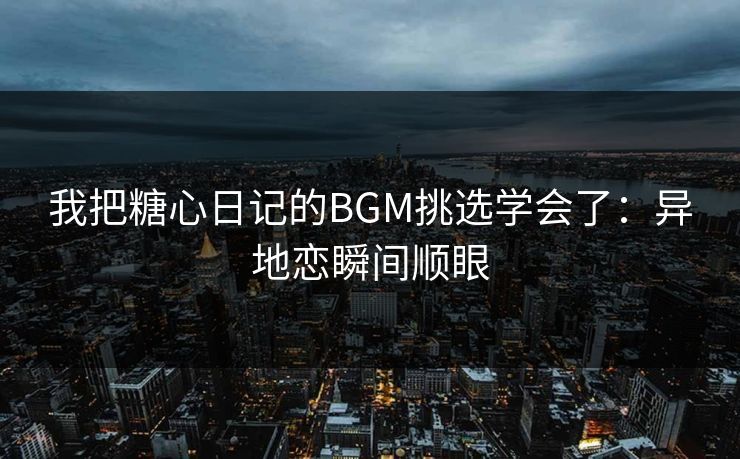 我把糖心日记的BGM挑选学会了:异地恋瞬间顺眼 我把糖心日记的BGM挑选学会了:异地恋瞬间顺眼