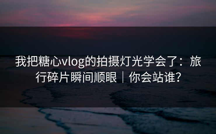 我把糖心vlog的拍摄灯光学会了：旅行碎片瞬间顺眼｜你会站谁？