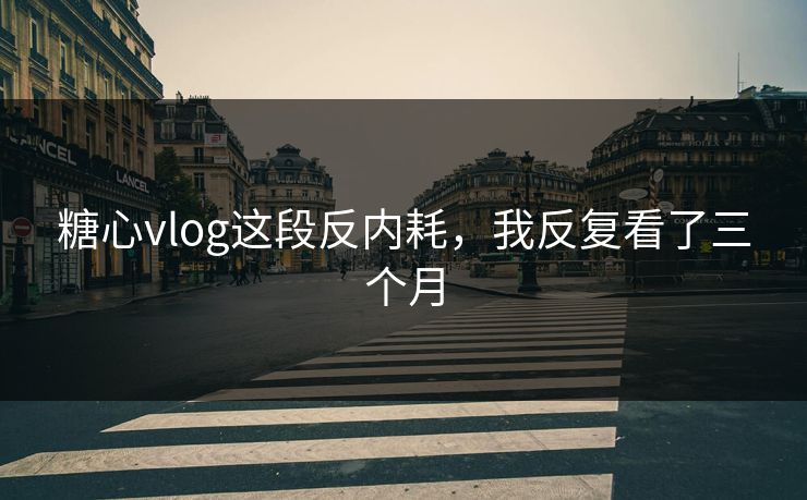 糖心vlog这段反内耗,我反复看了三个月 糖心vlog这段反内耗,我反复看了三个月