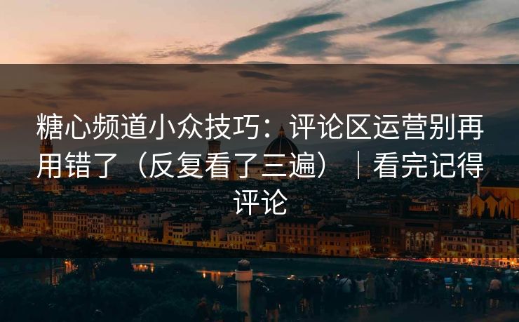 糖心频道小众技巧：评论区运营别再用错了（反复看了三遍）｜看完记得评论