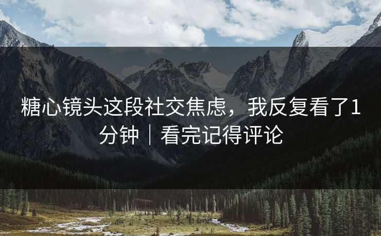 糖心镜头这段社交焦虑,我反复看了1分钟|看完记得评论 糖心镜头这段社交焦虑,我反复看了1分钟|看完记得评论