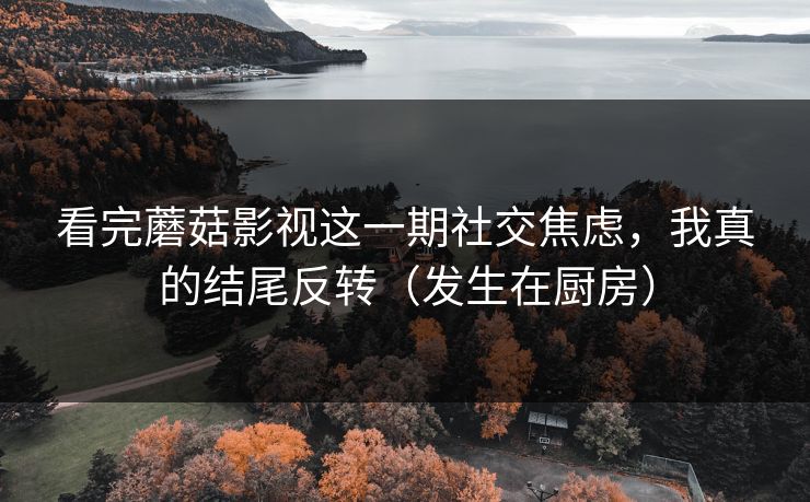 看完蘑菇影视这一期社交焦虑,我真的结尾反转(发生在厨房) 看完蘑菇影视这一期社交焦虑,我真的结尾反转(发生在厨房)