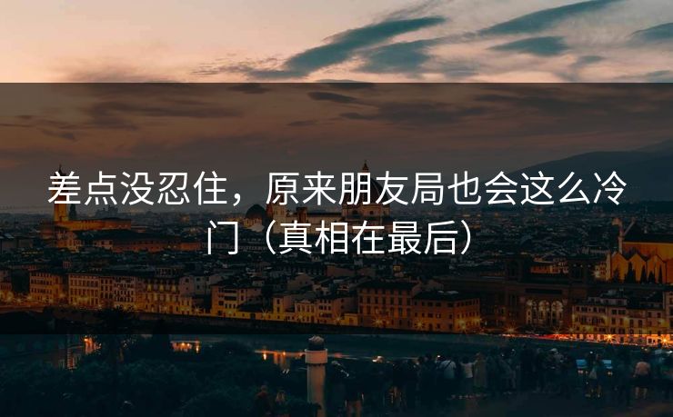 差点没忍住,原来朋友局也会这么冷门(真相在最后) 差点没忍住,原来朋友局也会这么冷门(真相在最后)
