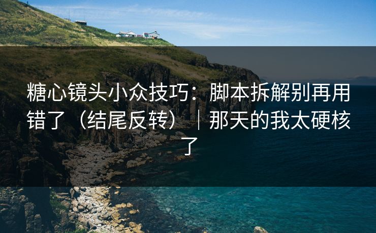 糖心镜头小众技巧:脚本拆解别再用错了(结尾反转)|那天的我太硬核了 糖心镜头小众技巧:脚本拆解别再用错了(结尾反转)|那天的我太硬核了