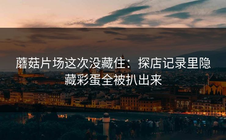 蘑菇片场这次没藏住:探店记录里隐藏彩蛋全被扒出来 蘑菇片场这次没藏住:探店记录里隐藏彩蛋全被扒出来
