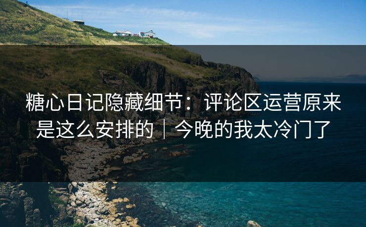 糖心日记隐藏细节:评论区运营原来是这么安排的|今晚的我太冷门了 糖心日记隐藏细节:评论区运营原来是这么安排的|今晚的我太冷门了