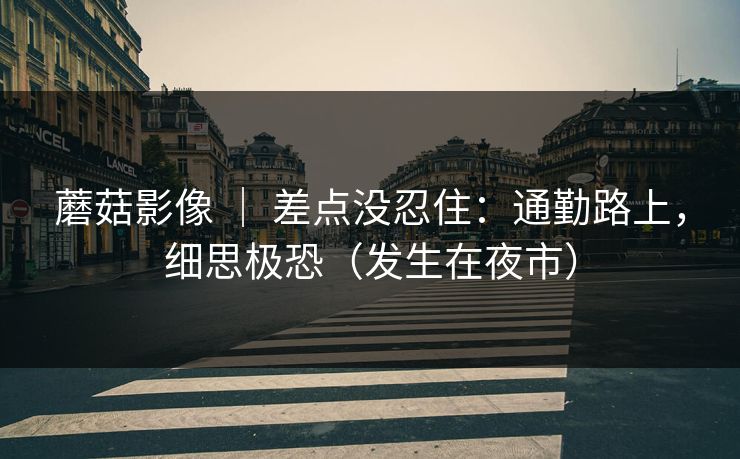 蘑菇影像 | 差点没忍住:通勤路上,细思极恐(发生在夜市) 蘑菇影像 | 差点没忍住:通勤路上,细思极恐(发生在夜市)
