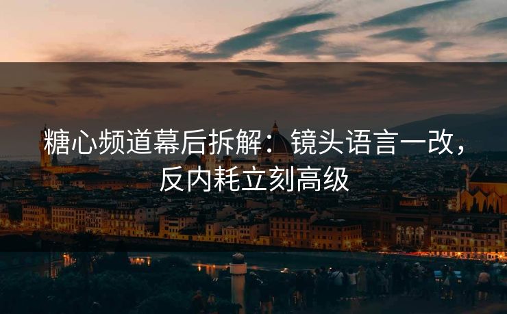 糖心频道幕后拆解:镜头语言一改,反内耗立刻高级 糖心频道幕后拆解:镜头语言一改,反内耗立刻高级